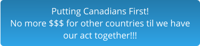 Putting Canadians First!No more $$$ for other countries til we have our act together!!!