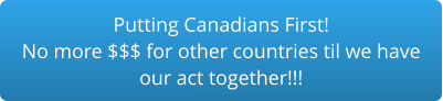 Putting Canadians First!No more $$$ for other countries til we have our act together!!!