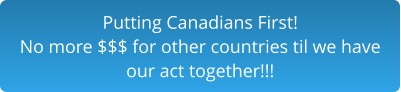 Putting Canadians First!No more $$$ for other countries til we have our act together!!!