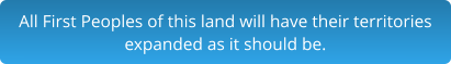 All First Peoples of this land will have their territories expanded as it should be.